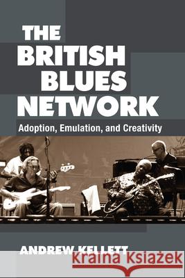 The British Blues Network: Adoption, Emulation, and Creativity Andrew Kellett 9780472036998 University of Michigan Press