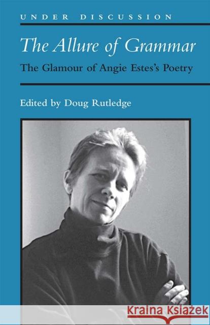 The Allure of Grammar: The Glamour of Angie Estes's Poetry Douglas R. Rutledge 9780472037377 University of Michigan Press
