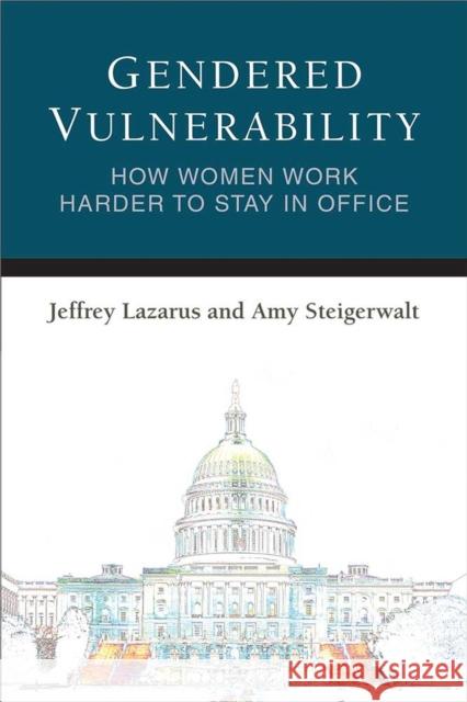 Gendered Vulnerability: How Women Work Harder to Stay in Office Jeffrey Lazarus 9780472037582 University of Michigan Press