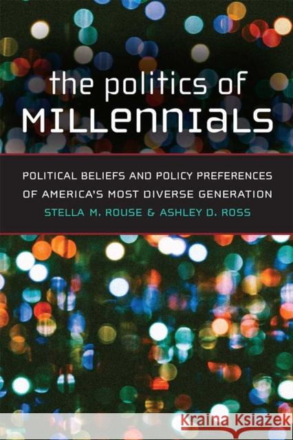 The Politics of Millennials: Political Beliefs and Policy Preferences of America's Most Diverse Generation Stella M. Rouse Ashley D. Ross 9780472037872