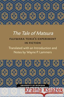 The Tale of Matsura: Fujiwara Teika's Experiment in Fiction Wayne Lammers 9780472038176