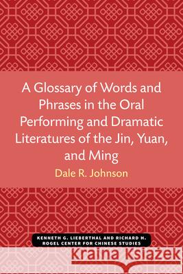A Glossary of Words and Phrases in the Oral Performing and Dramatic Literatures of the Jin, Yuan, and Ming Dale Johnson 9780472038237 U of M Center for Chinese Studies