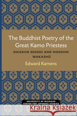 The Buddhist Poetry of the Great Kamo Priestess: Daisaiin Senshi and Hosshin Wakashu Edward Kamens 9780472038312 U of M Center for Japanese Studies