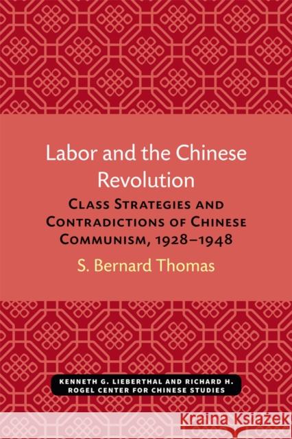 Labor and the Chinese Revolution: Class Strategies and Contradictions of Chinese Communism, 1928-1948 S. Bernard Thomas 9780472038411 U of M Center for Chinese Studies
