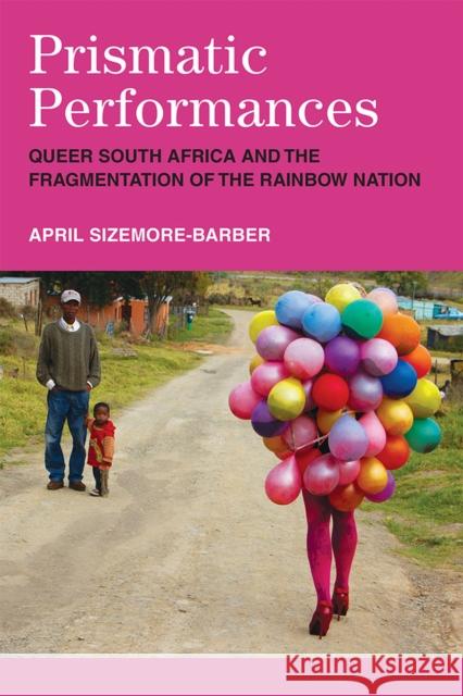 Prismatic Performances: Queer South Africa and the Fragmentation of the Rainbow Nation April Sizemore-Barber 9780472038794 University of Michigan Press