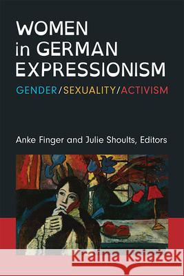 Women in German Expressionism: Gender, Sexuality, Activism Anke Finger Julie Shoults 9780472039388 University of Michigan Press