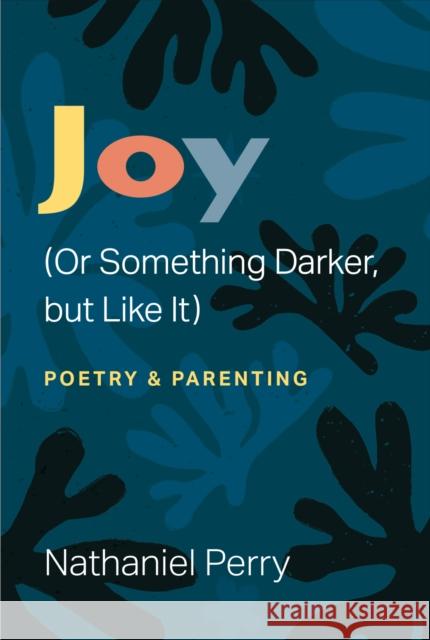 Joy (Or Something Darker, but Like It): poetry & parenting Nathaniel Perry 9780472039715 The University of Michigan Press