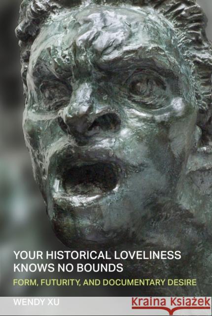 Your Historical Loveliness Knows No Bounds: Form, Futurity, and Documentary Desire Wendy Xu 9780472040001 University of Michigan Press
