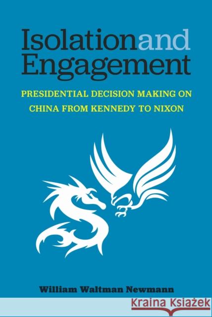 Isolation and Engagement: Presidential Decision Making on China from Kennedy to Nixon William Waltman Newmann 9780472040049 University of Michigan Press