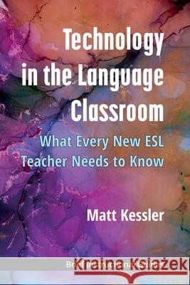 Technology in the Language Classroom: What Every New ESL Teacher Needs to Know Matt Kessler 9780472040186 University of Michigan Press ELT