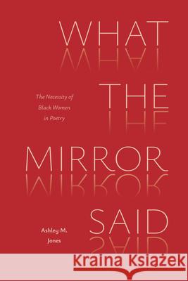 What the Mirror Said: The Necessity of Black Women in Poetry Ashley M. Jones 9780472040193