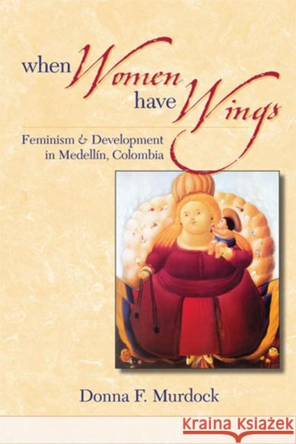 When Women Have Wings: Feminism and Development in Medellin, Colombia Murdock, Donna F. 9780472050352 University of Michigan Press