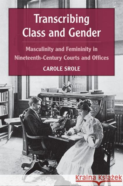 Transcribing Class and Gender: Masculinity and Femininity in Nineteenth-Century Courts and Offices Srole, Carole 9780472050550 University of Michigan Press