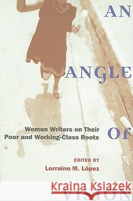 An Angle of Vision: Women Writers on Their Poor and Working-Class Roots Lorraine Lopez 9780472050789 University of Michigan Press
