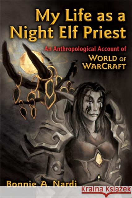 My Life as a Night Elf Priest: An Anthropological Account of World of Warcraft Nardi, Bonnie 9780472050987