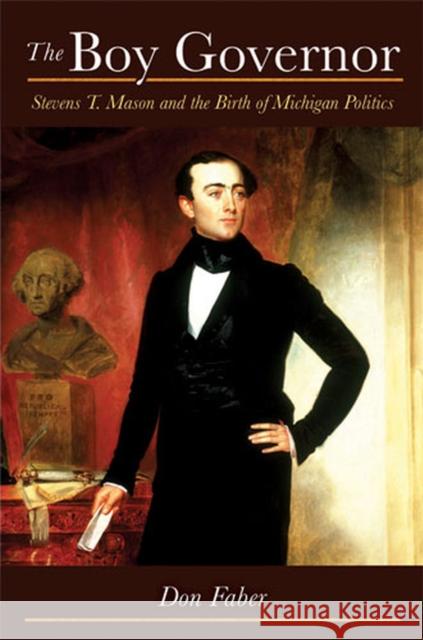 The Boy Governor: Stevens T. Mason and the Birth of Michigan Politics Don Faber 9780472051588 University of Michigan Press