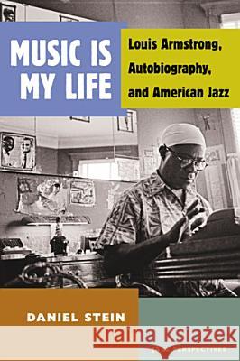 Music Is My Life: Louis Armstrong, Autobiography, and American Jazz Stein, Daniel 9780472051809 University of Michigan Press