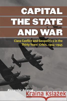 Capital, the State, and War: Class Conflict and Geopolitics in the Thirty Years' Crisis, 1914-1945 Anievas, Alexander 9780472052110