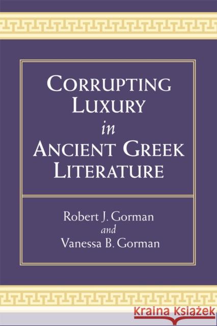 Corrupting Luxury in Ancient Greek Literature Vanessa B. Gorman Robert Gorman 9780472052295 University of Michigan Press