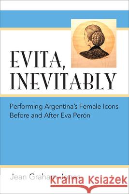 Evita, Inevitably: Performing Argentina's Female Icons Before and After Eva Perón Graham-Jones, Jean 9780472052332