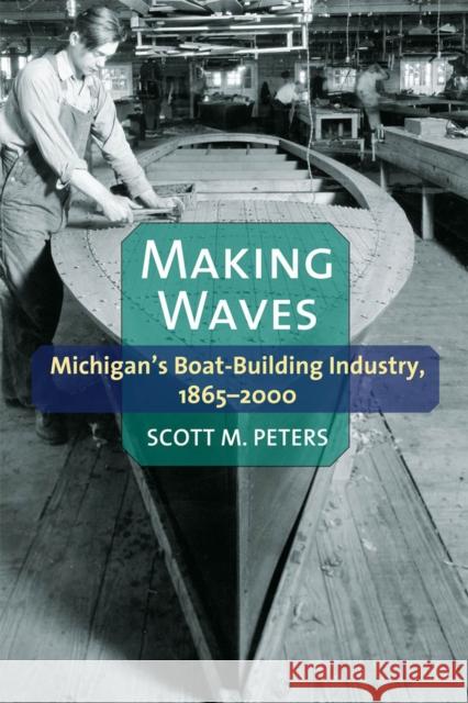 Making Waves: Michigan's Boat-Building Industry, 1865-2000 Scott M. Peters 9780472052578 University of Michigan Press