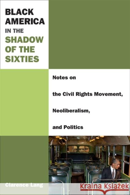 Black America in the Shadow of the Sixties: Notes on the Civil Rights Movement, Neoliberalism, and Politics Clarence Lang 9780472052660 University of Michigan Press