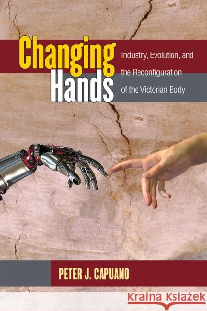 Changing Hands: Industry, Evolution, and the Reconfiguration of the Victorian Body Capuano, Peter 9780472052844 University of Michigan Press