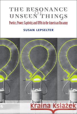 The Resonance of Unseen Things: Poetics, Power, Captivity, and UFOs in the American Uncanny Susan Lepselter 9780472052943 University of Michigan Press