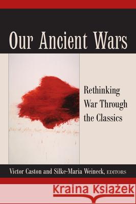 Our Ancient Wars: Rethinking War Through the Classics Victor Caston Silke-Maria Weineck 9780472052981 University of Michigan Press