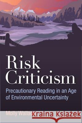 Risk Criticism: Precautionary Reading in an Age of Environmental Uncertainty Molly Wallace 9780472053025
