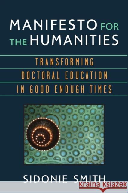 Manifesto for the Humanities: Transforming Doctoral Education in Good Enough Times Sidonie Smith 9780472053049