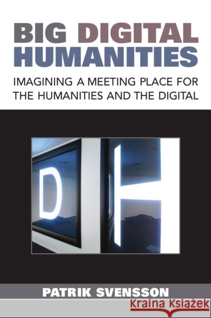 Big Digital Humanities: Imagining a Meeting Place for the Humanities and the Digital Patrik Svensson 9780472053063