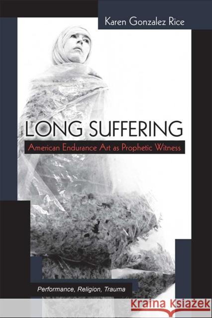 Long Suffering: American Endurance Art as Prophetic Witness Karen Gonzale 9780472053247 University of Michigan Press