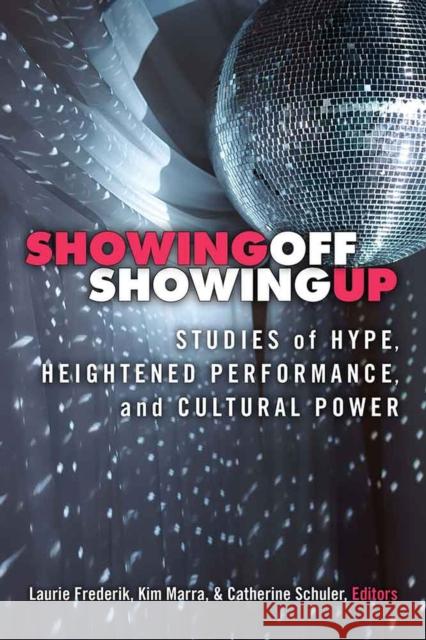 Showing Off, Showing Up: Studies of Hype, Heightened Performance, and Cultural Power Laurie Frederik Kimberley Bell Marra Catherine A. Schuler 9780472053469