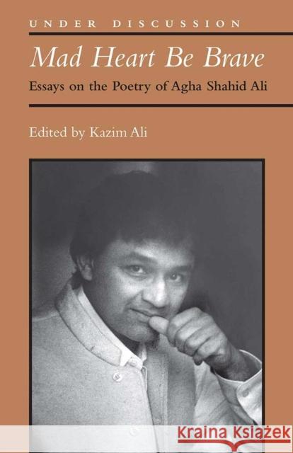 Mad Heart Be Brave: Essays on the Poetry of Agha Shahid Ali Mohammed Kazim Ali 9780472053506 University of Michigan Press