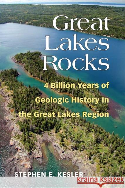 Great Lakes Rocks: 4 Billion Years of Geologic History in the Great Lakes Region Stephen E. Kesler 9780472053803 University of Michigan Regional