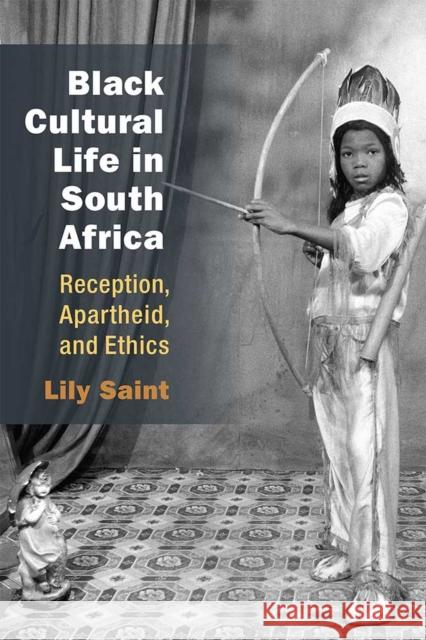 Black Cultural Life in South Africa: Reception, Apartheid, and Ethics Lily Saint 9780472054008 University of Michigan Press