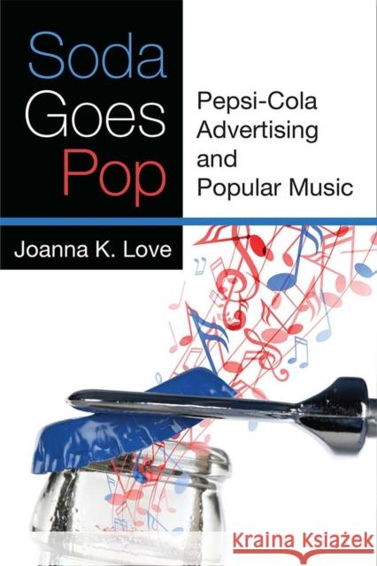 Soda Goes Pop: Pepsi-Cola Advertising and Popular Music Joanna K. Love 9780472054022 University of Michigan Press