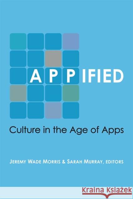 Appified: Culture in the Age of Apps Jeremy Wade Morris Jeremy Wade Morris Sarah Murray 9780472054046