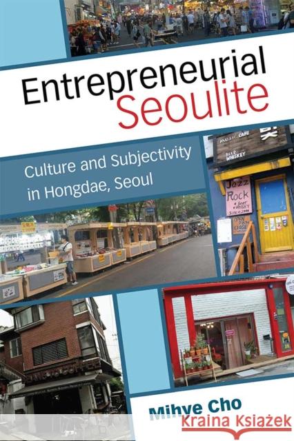 Entrepreneurial Seoulite: Culture and Subjectivity in Hongdae, Seoul Mihye Cho 9780472054169