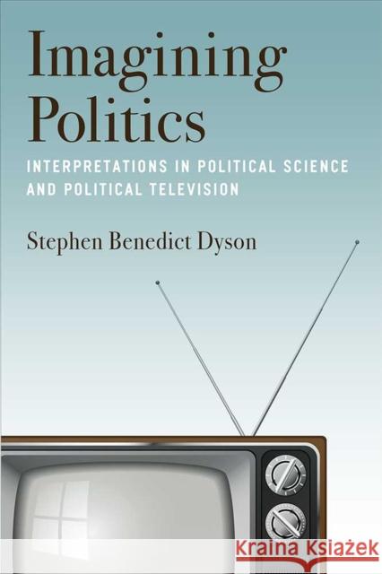Imagining Politics: Interpretations in Political Science and Political Television Stephen Benedict Dyson 9780472054244 University of Michigan Press