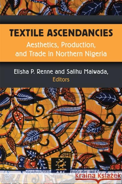 Textile Ascendancies: Aesthetics, Production, and Trade in Northern Nigeria Elisha Renne Salihu Maiwada 9780472054442 University of Michigan Press