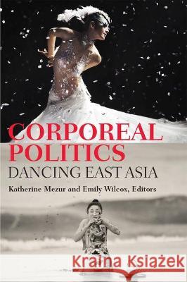 Corporeal Politics: Dancing East Asia Katherine Mezur Emily Wilcox 9780472054558 University of Michigan Press