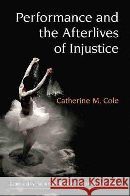 Performance and the Afterlives of Injustice Catherine Cole 9780472054589 University of Michigan Press