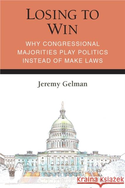 Losing to Win: Why Congressional Majorities Play Politics Instead of Make Laws Jeremy Gelman 9780472054602 University of Michigan Press
