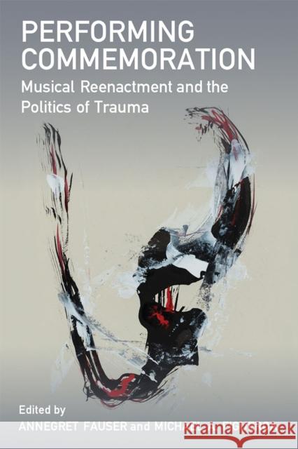 Performing Commemoration: Musical Reenactment and the Politics of Trauma Annegret Fauser Michael A. Figueroa 9780472054664 University of Michigan Press