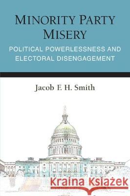 Minority Party Misery: Political Powerlessness and Electoral Disengagement Jacob F. H. Smith 9780472054763 University of Michigan Press