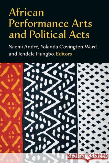 African Performance Arts and Political Acts Naomi Andre Yolanda Covington-Ward Jendele Hungbo 9780472054824