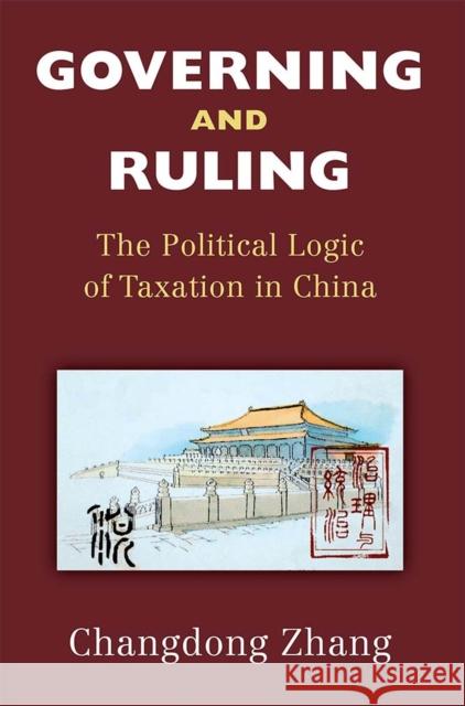 Governing and Ruling: The Political Logic of Taxation in China Changdong Zhang 9780472055012 University of Michigan Press