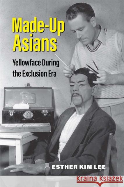 Made-Up Asians: Yellowface During the Exclusion Era Esther Kim Lee 9780472055432 University of Michigan Press